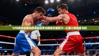 VPN技术应用中的法律边界与网络伦理探讨—以看小黄现象为例