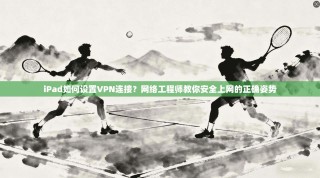 iPad如何设置VPN连接？网络工程师教你安全上网的正确姿势