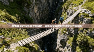 警惕非法VPN账号注册网站，网络安全风险与合法替代方案解析