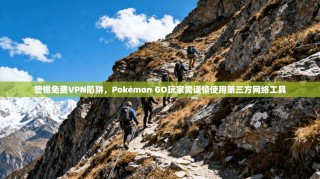 警惕免费VPN陷阱，Pokémon GO玩家需谨慎使用第三方网络工具