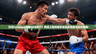 为何Facebook屏蔽VPN用户？网络工程师解析背后的原理与应对策略