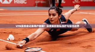 VPN是否会记录用户数据？深度解析隐私保护与信任边界