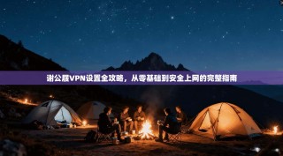 谢公屐VPN设置全攻略，从零基础到安全上网的完整指南