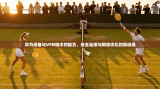 华为设备与VPN技术的融合，安全连接与网络优化的新选择