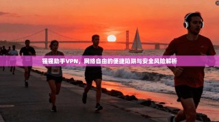 猩猩助手VPN，网络自由的便捷陷阱与安全风险解析