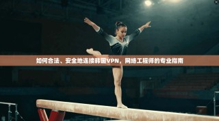 如何合法、安全地连接韩国VPN，网络工程师的专业指南