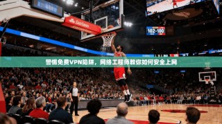警惕免费VPN陷阱，网络工程师教你如何安全上网
