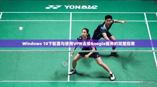 Windows 10下配置与使用VPN连接Google服务的完整指南