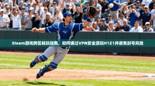 Steam游戏跨区畅玩指南，如何通过VPN安全游玩H1Z1并避免封号风险