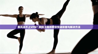 赛风连不上VPN？网络工程师教你快速排查与解决方法