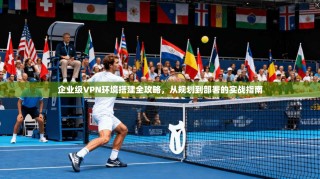 企业级VPN环境搭建全攻略，从规划到部署的实战指南