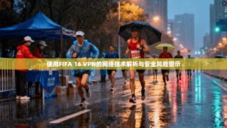 使用FIFA 16 VPN的网络技术解析与安全风险警示