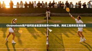 Chromebook用户如何安全配置和使用VPN服务，网络工程师的实用指南