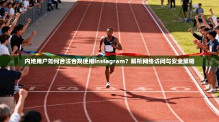 内地用户如何合法合规使用Instagram？解析网络访问与安全策略