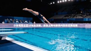 小米电视设置VPN全攻略，安全上网与解锁内容的实用指南