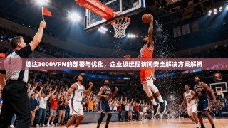 速达3000VPN的部署与优化，企业级远程访问安全解决方案解析