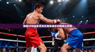 揭秘VPN全称及其在网络通信中的核心作用