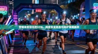 警惕未受信任的VPN，网络安全隐患与防护策略解析