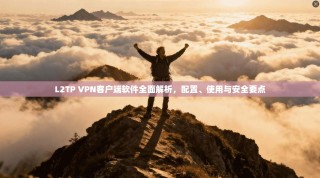 L2TP VPN客户端软件全面解析，配置、使用与安全要点