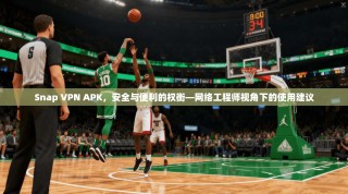 Snap VPN APK，安全与便利的权衡—网络工程师视角下的使用建议
