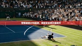 警惕棱镜VPN陷阱，网络安全意识需提升