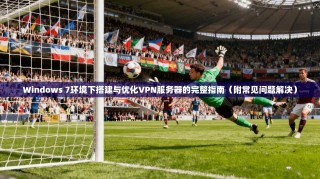 Windows 7环境下搭建与优化VPN服务器的完整指南（附常见问题解决）