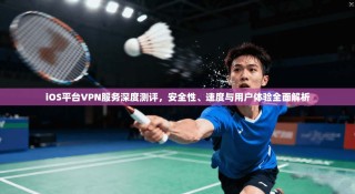 iOS平台VPN服务深度测评，安全性、速度与用户体验全面解析
