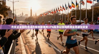 外贸企业如何合法合规申请使用VPN服务以保障跨境业务通信安全