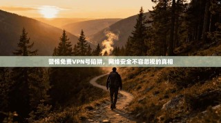 警惕免费VPN号陷阱，网络安全不容忽视的真相