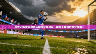 哥大VPN使用指南与网络安全建议—网络工程师的专业视角