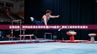 实用指南，如何选择适合你的优质VPN服务？网络工程师的专业建议
