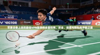 苹果设备上选择最佳VPN服务的全面指南，安全、速度与隐私的平衡之道