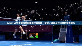 Atom VPN下载指南与使用注意事项，安全、速度与合法性的全面解析