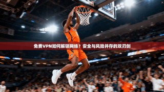 免费VPN如何解锁网络？安全与风险并存的双刃剑