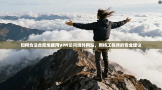 如何合法合规地使用VPN访问境外网站，网络工程师的专业建议