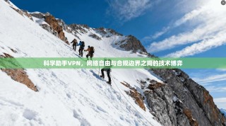 科学助手VPN，网络自由与合规边界之间的技术博弈