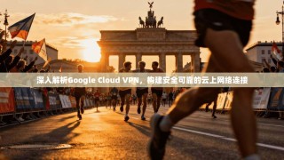 深入解析Google Cloud VPN，构建安全可靠的云上网络连接