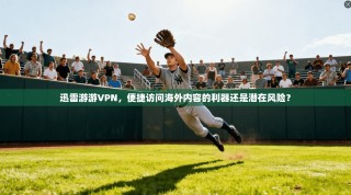 迅雷游游VPN，便捷访问海外内容的利器还是潜在风险？