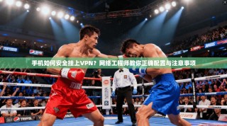 手机如何安全挂上VPN？网络工程师教你正确配置与注意事项