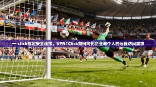 一-click搞定安全连接，VPN1Click如何简化企业与个人的远程访问需求