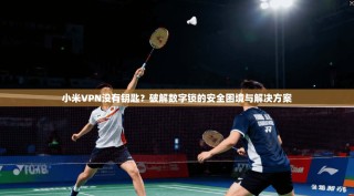 小米VPN没有钥匙？破解数字锁的安全困境与解决方案