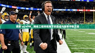 更新 vs.VPN，网络工程师视角下的安全与效率平衡之道