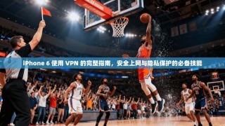 iPhone 6 使用 VPN 的完整指南，安全上网与隐私保护的必备技能