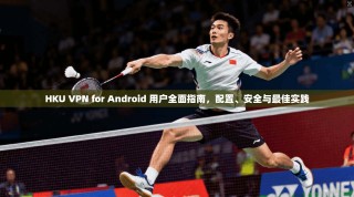 HKU VPN for Android 用户全面指南，配置、安全与最佳实践