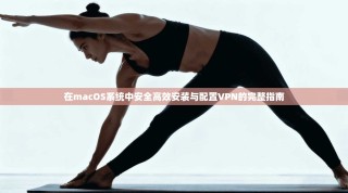 在macOS系统中安全高效安装与配置VPN的完整指南