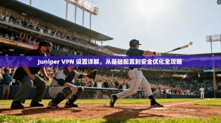 Juniper VPN 设置详解，从基础配置到安全优化全攻略