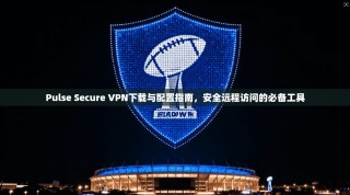 Pulse Secure VPN下载与配置指南，安全远程访问的必备工具