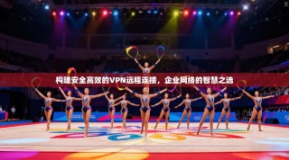 构建安全高效的VPN远程连接，企业网络的智慧之选