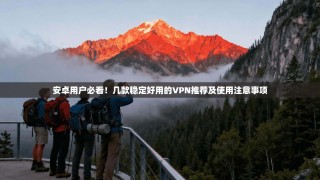安卓用户必看！几款稳定好用的VPN推荐及使用注意事项
