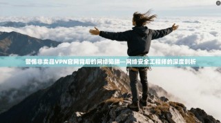 警惕非卖品VPN官网背后的网络陷阱—网络安全工程师的深度剖析